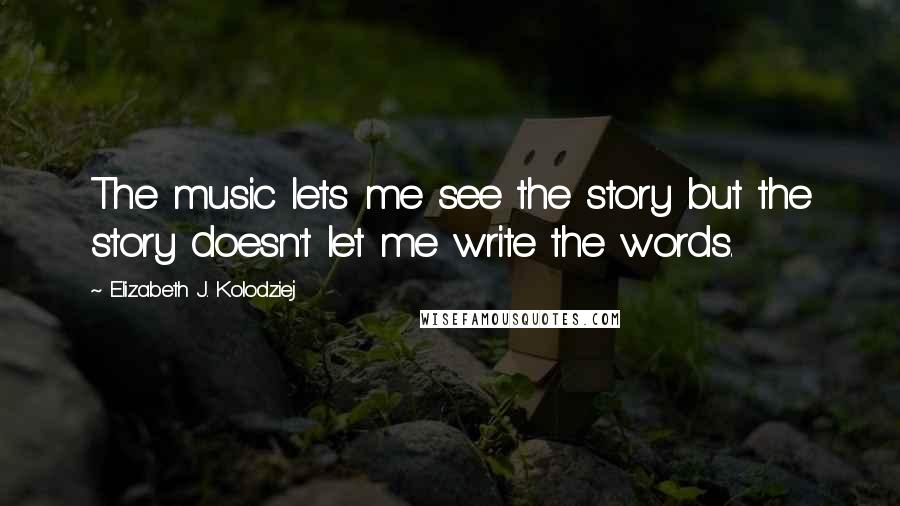 Elizabeth J. Kolodziej Quotes: The music lets me see the story but the story doesn't let me write the words.