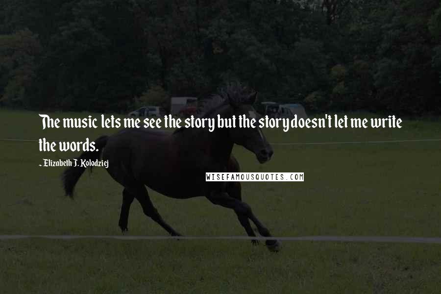 Elizabeth J. Kolodziej Quotes: The music lets me see the story but the story doesn't let me write the words.