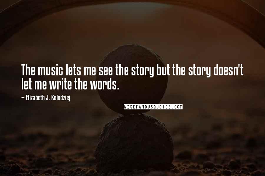 Elizabeth J. Kolodziej Quotes: The music lets me see the story but the story doesn't let me write the words.