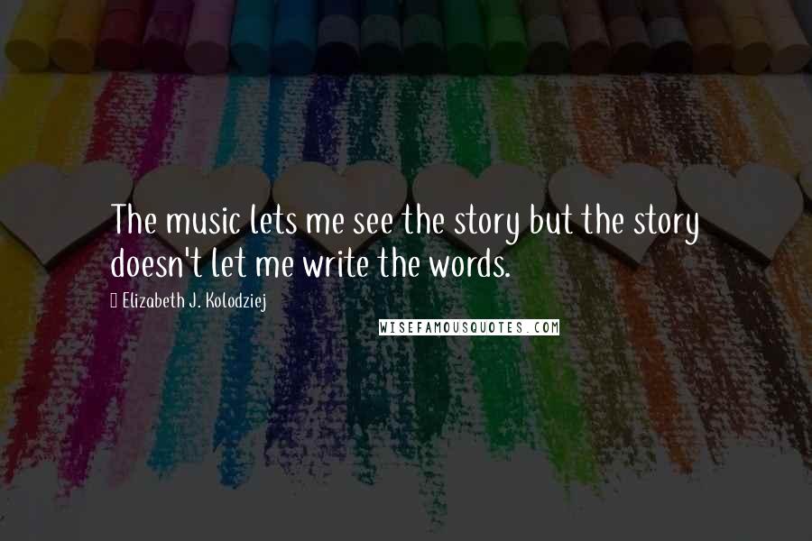 Elizabeth J. Kolodziej Quotes: The music lets me see the story but the story doesn't let me write the words.