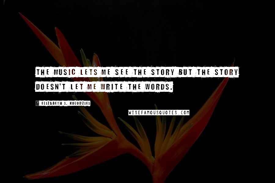 Elizabeth J. Kolodziej Quotes: The music lets me see the story but the story doesn't let me write the words.