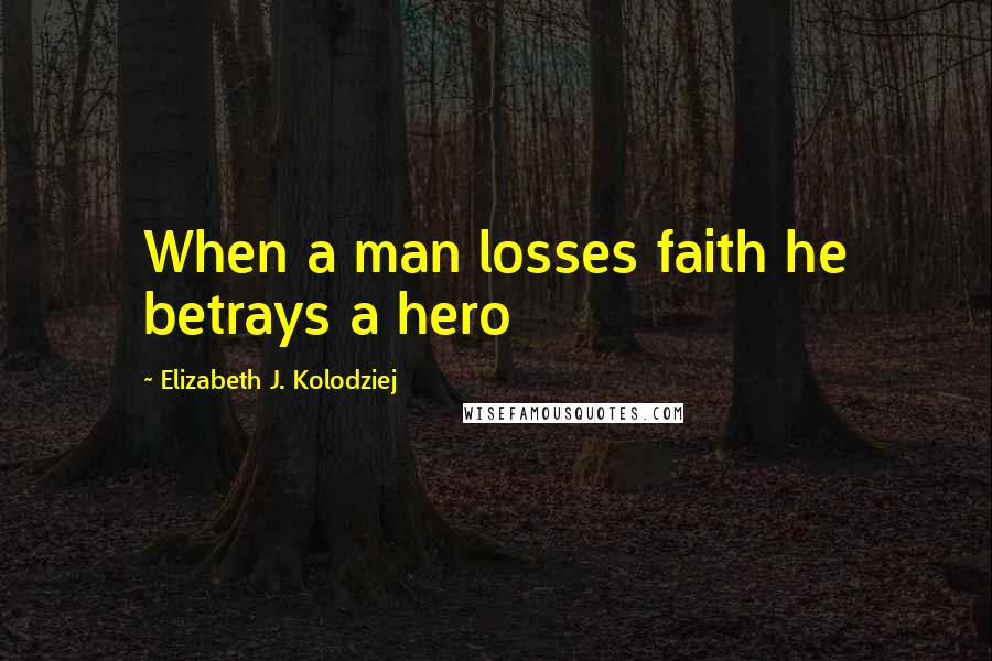 Elizabeth J. Kolodziej Quotes: When a man losses faith he betrays a hero