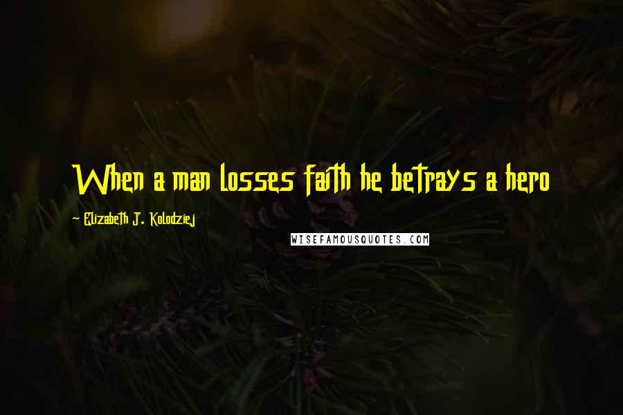 Elizabeth J. Kolodziej Quotes: When a man losses faith he betrays a hero