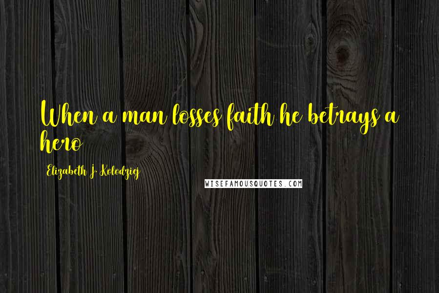 Elizabeth J. Kolodziej Quotes: When a man losses faith he betrays a hero