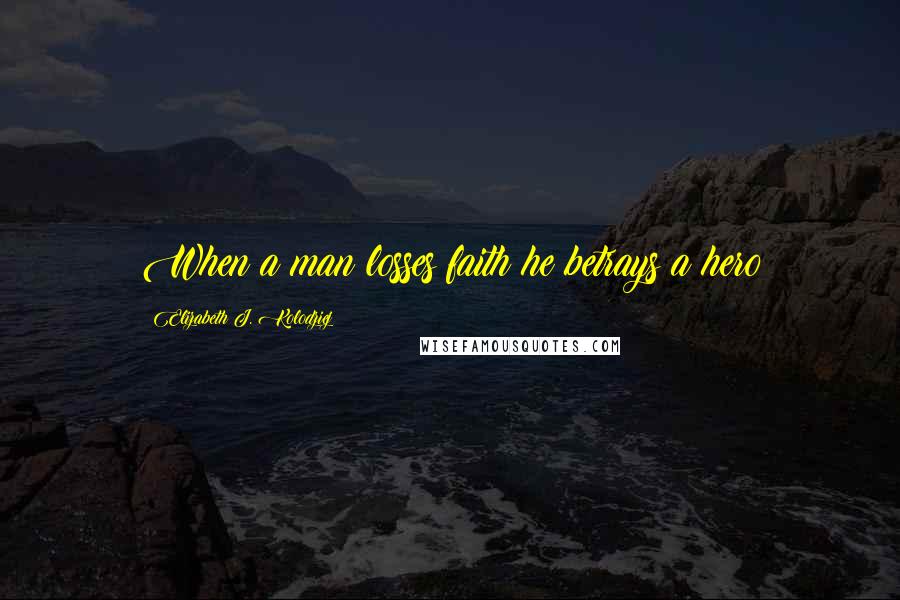 Elizabeth J. Kolodziej Quotes: When a man losses faith he betrays a hero