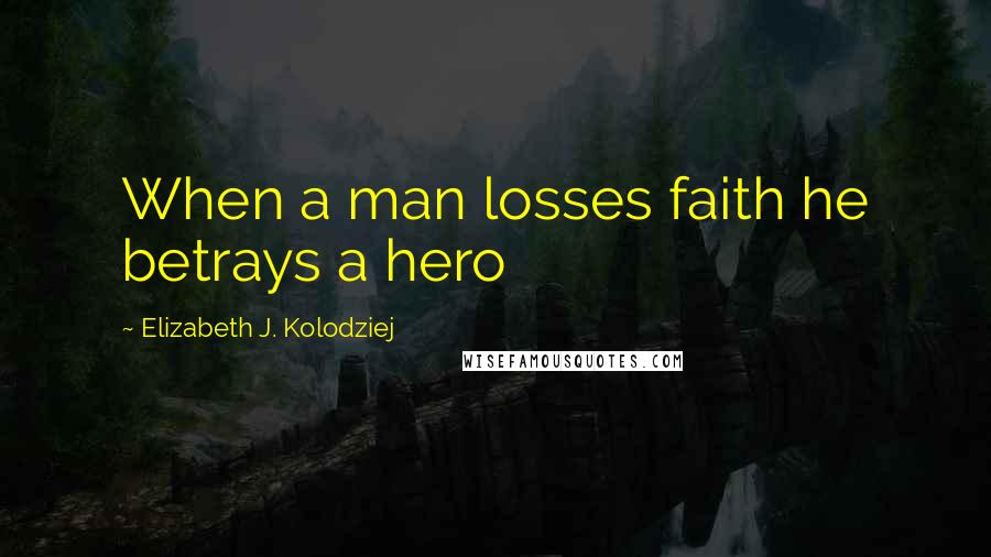 Elizabeth J. Kolodziej Quotes: When a man losses faith he betrays a hero