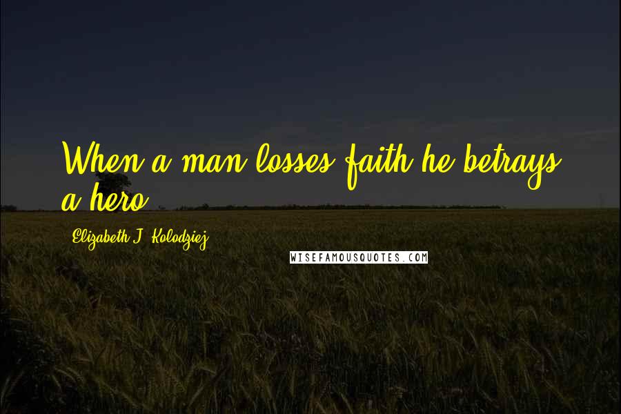 Elizabeth J. Kolodziej Quotes: When a man losses faith he betrays a hero