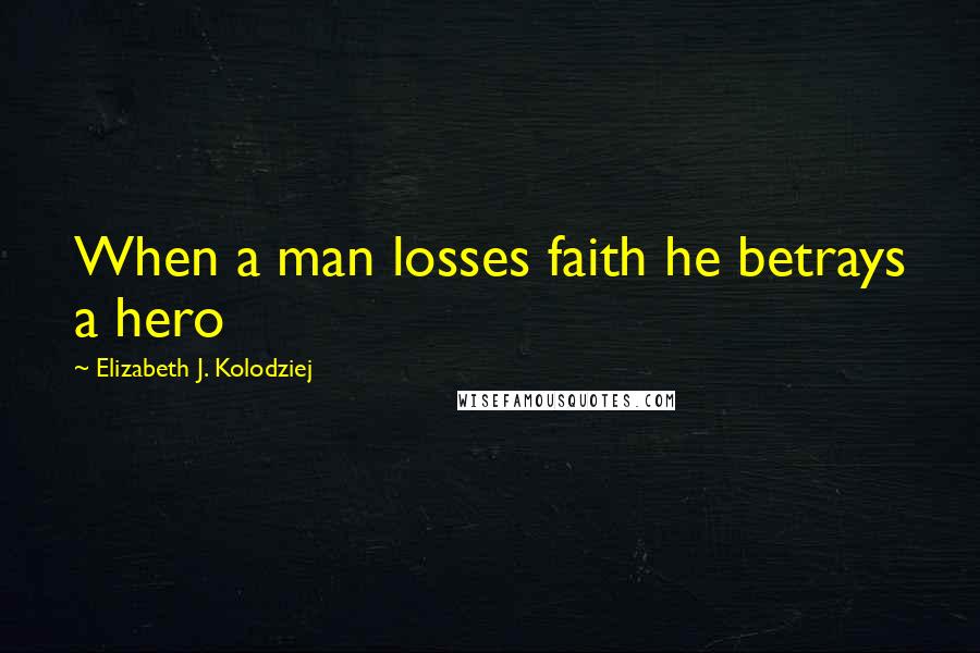 Elizabeth J. Kolodziej Quotes: When a man losses faith he betrays a hero