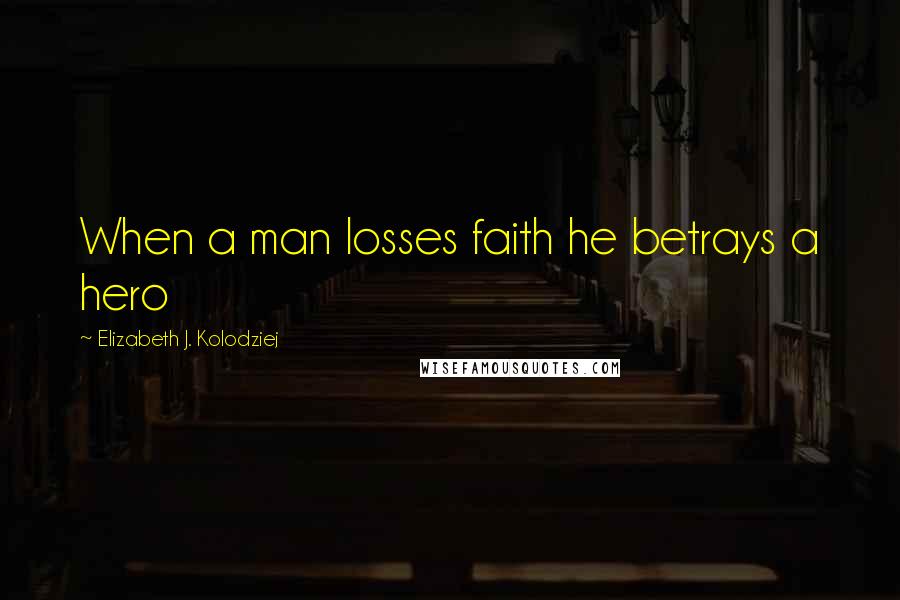 Elizabeth J. Kolodziej Quotes: When a man losses faith he betrays a hero