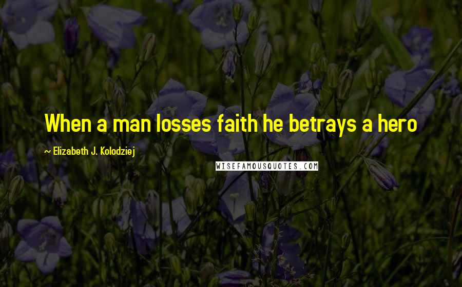 Elizabeth J. Kolodziej Quotes: When a man losses faith he betrays a hero