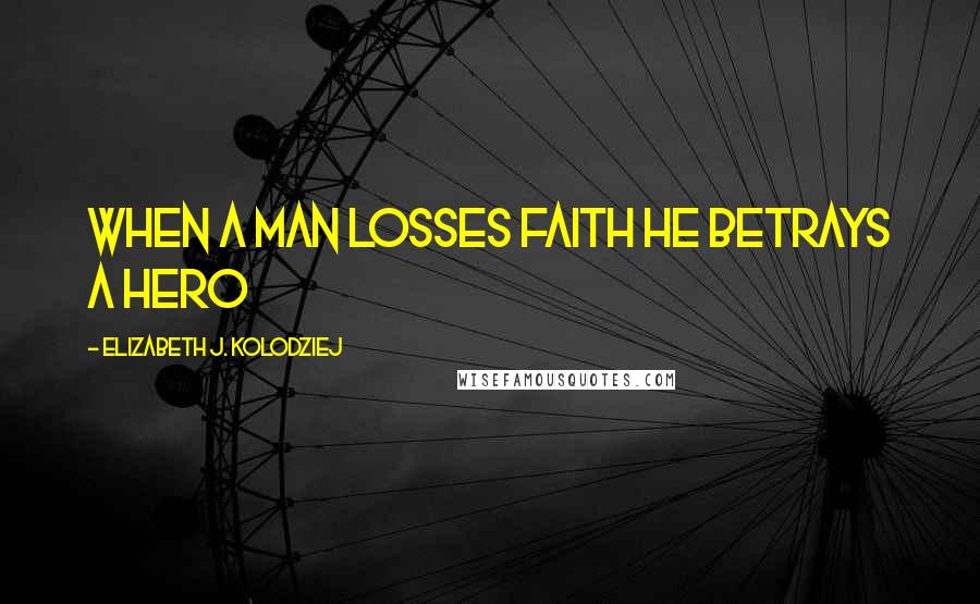 Elizabeth J. Kolodziej Quotes: When a man losses faith he betrays a hero