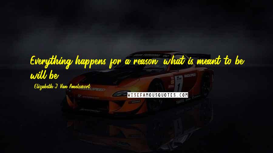 Elizabeth J. Van Amelsvoort Quotes: Everything happens for a reason, what is meant to be will be.