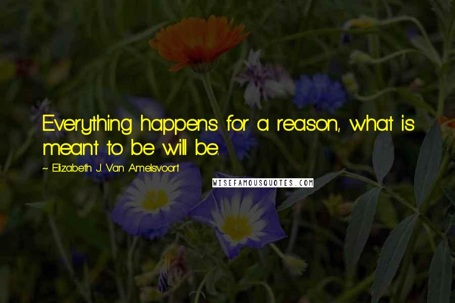 Elizabeth J. Van Amelsvoort Quotes: Everything happens for a reason, what is meant to be will be.