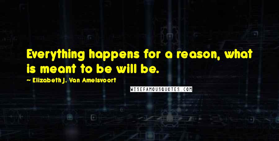 Elizabeth J. Van Amelsvoort Quotes: Everything happens for a reason, what is meant to be will be.