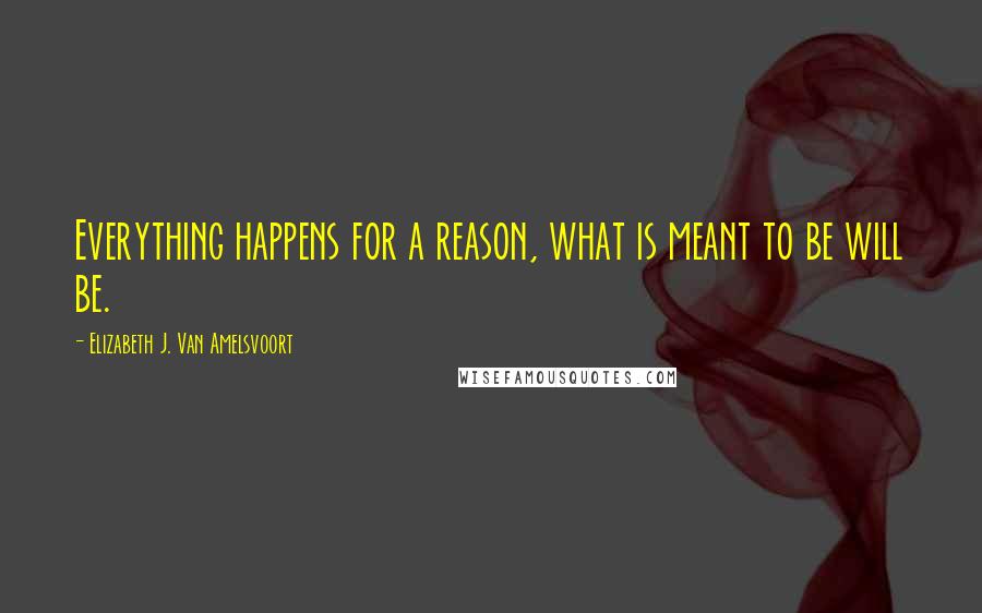 Elizabeth J. Van Amelsvoort Quotes: Everything happens for a reason, what is meant to be will be.