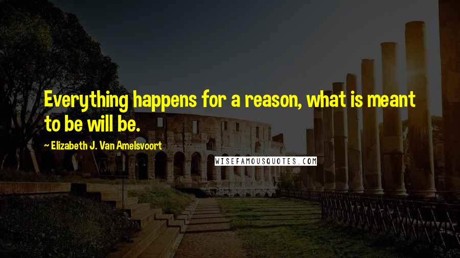 Elizabeth J. Van Amelsvoort Quotes: Everything happens for a reason, what is meant to be will be.