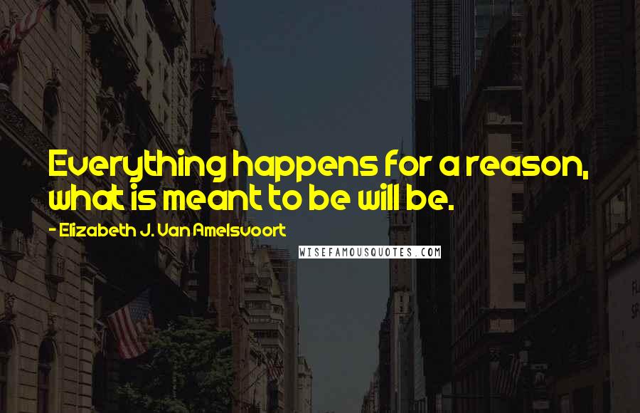 Elizabeth J. Van Amelsvoort Quotes: Everything happens for a reason, what is meant to be will be.