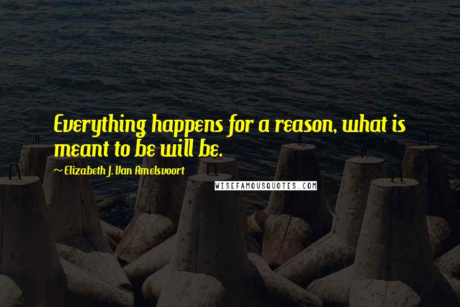 Elizabeth J. Van Amelsvoort Quotes: Everything happens for a reason, what is meant to be will be.