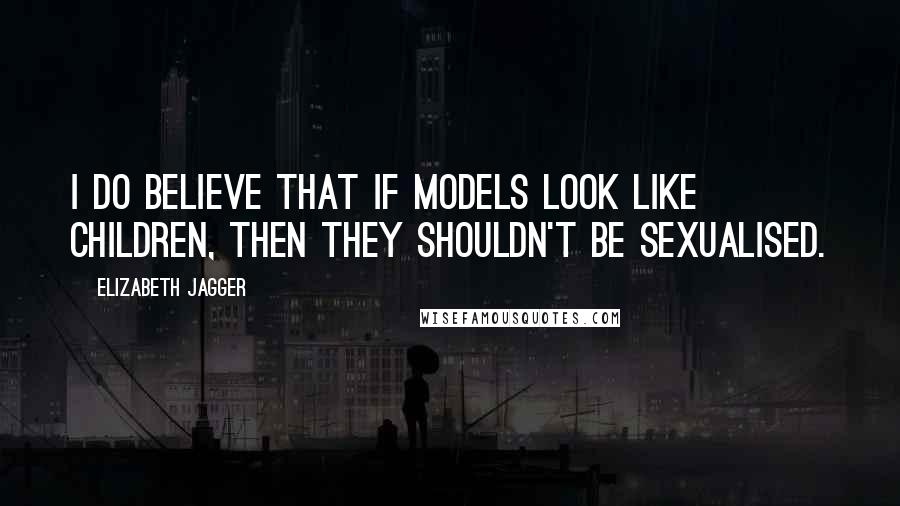 Elizabeth Jagger Quotes: I do believe that if models look like children, then they shouldn't be sexualised.