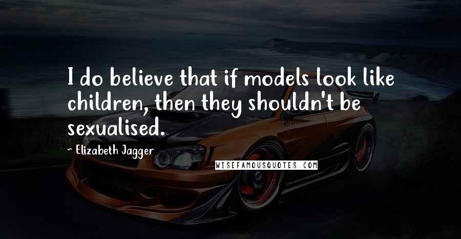 Elizabeth Jagger Quotes: I do believe that if models look like children, then they shouldn't be sexualised.