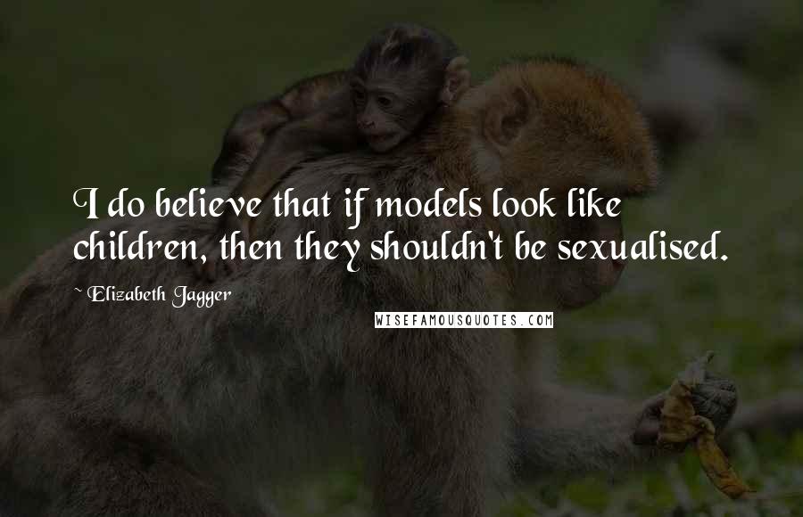 Elizabeth Jagger Quotes: I do believe that if models look like children, then they shouldn't be sexualised.