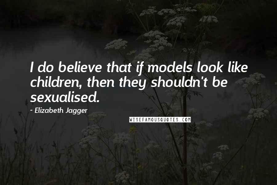 Elizabeth Jagger Quotes: I do believe that if models look like children, then they shouldn't be sexualised.