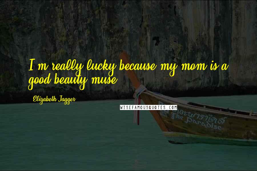 Elizabeth Jagger Quotes: I'm really lucky because my mom is a good beauty muse.