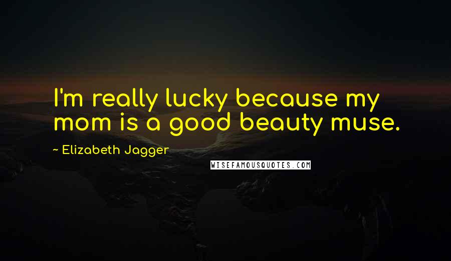 Elizabeth Jagger Quotes: I'm really lucky because my mom is a good beauty muse.