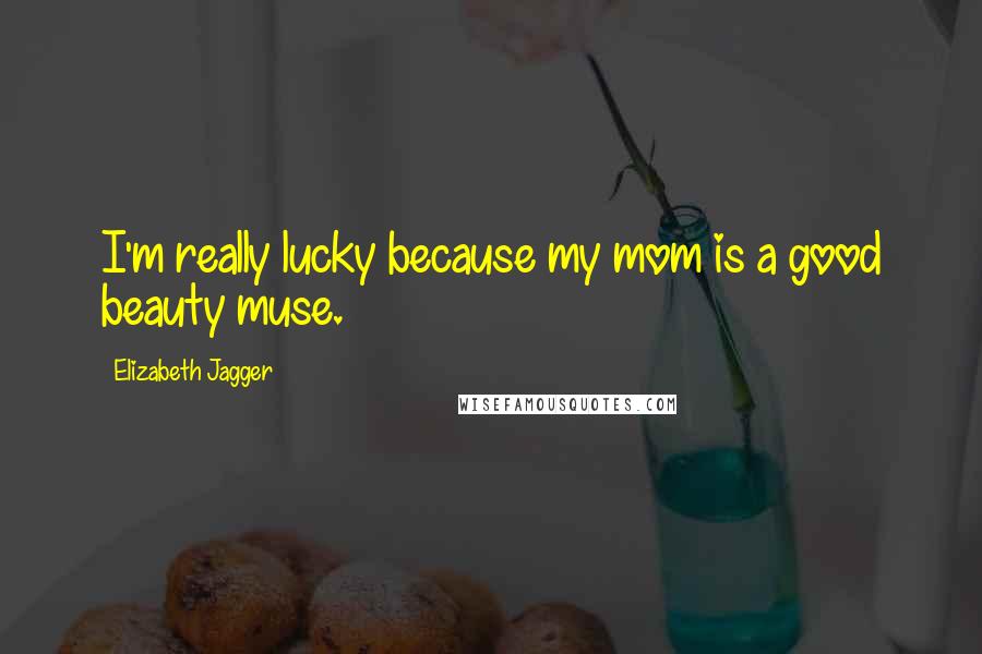 Elizabeth Jagger Quotes: I'm really lucky because my mom is a good beauty muse.