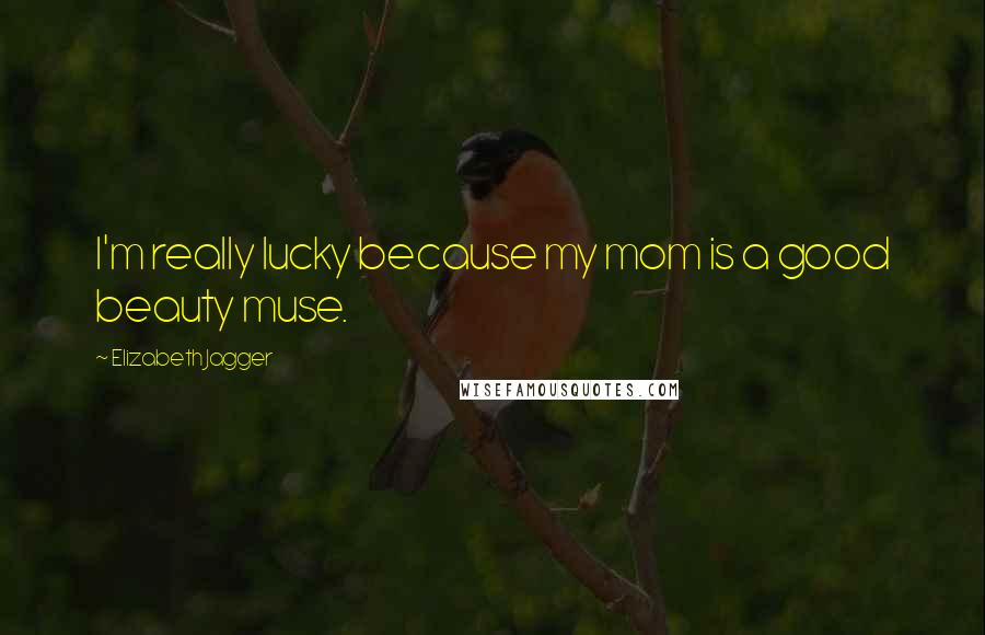 Elizabeth Jagger Quotes: I'm really lucky because my mom is a good beauty muse.