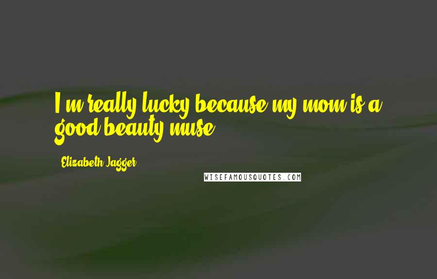 Elizabeth Jagger Quotes: I'm really lucky because my mom is a good beauty muse.