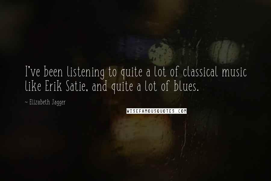 Elizabeth Jagger Quotes: I've been listening to quite a lot of classical music like Erik Satie, and quite a lot of blues.