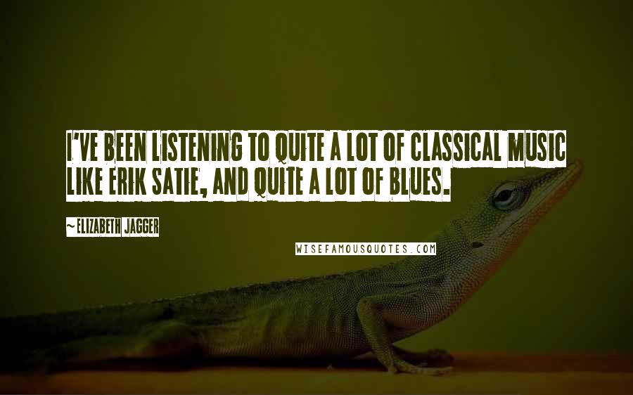 Elizabeth Jagger Quotes: I've been listening to quite a lot of classical music like Erik Satie, and quite a lot of blues.