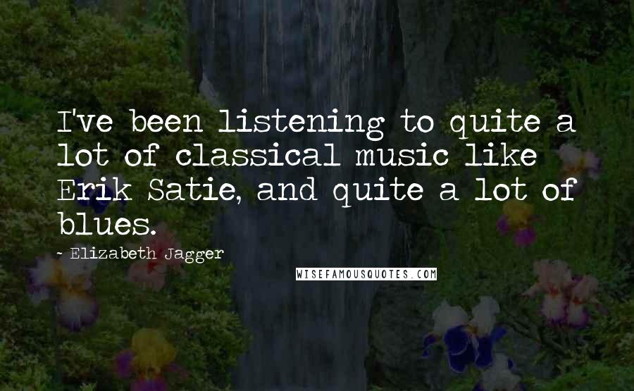 Elizabeth Jagger Quotes: I've been listening to quite a lot of classical music like Erik Satie, and quite a lot of blues.