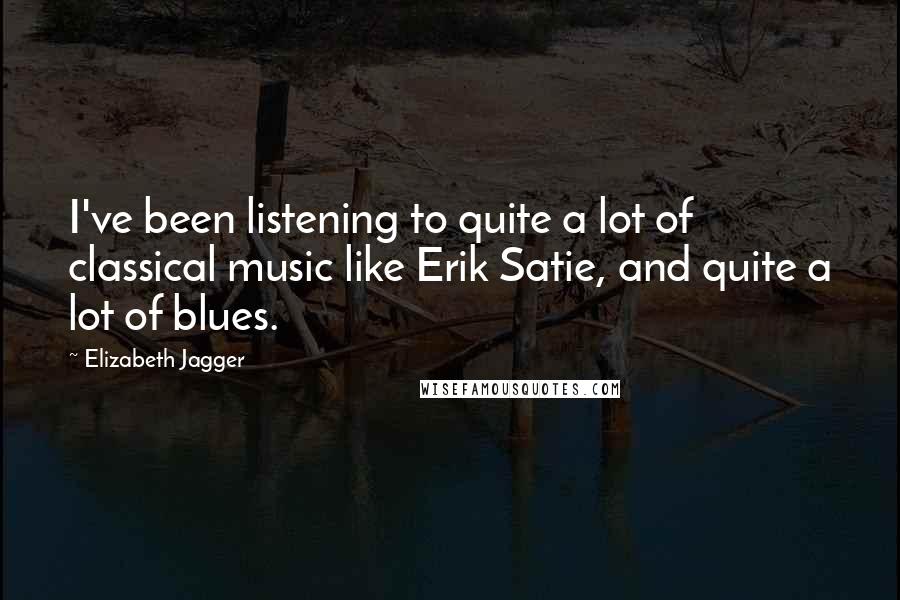 Elizabeth Jagger Quotes: I've been listening to quite a lot of classical music like Erik Satie, and quite a lot of blues.