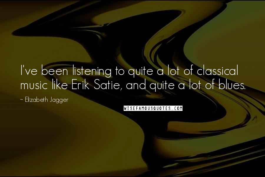 Elizabeth Jagger Quotes: I've been listening to quite a lot of classical music like Erik Satie, and quite a lot of blues.