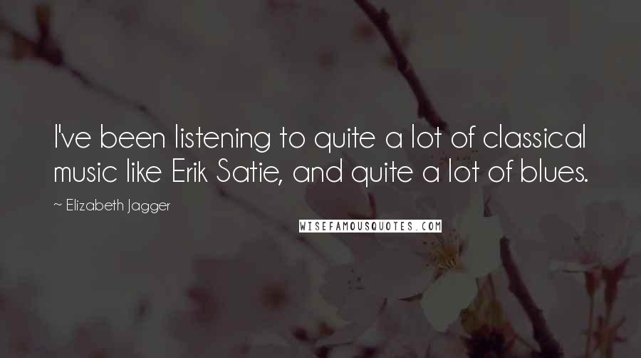 Elizabeth Jagger Quotes: I've been listening to quite a lot of classical music like Erik Satie, and quite a lot of blues.