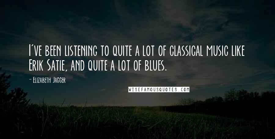 Elizabeth Jagger Quotes: I've been listening to quite a lot of classical music like Erik Satie, and quite a lot of blues.