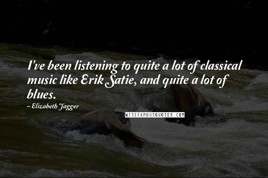 Elizabeth Jagger Quotes: I've been listening to quite a lot of classical music like Erik Satie, and quite a lot of blues.