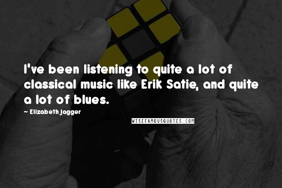 Elizabeth Jagger Quotes: I've been listening to quite a lot of classical music like Erik Satie, and quite a lot of blues.