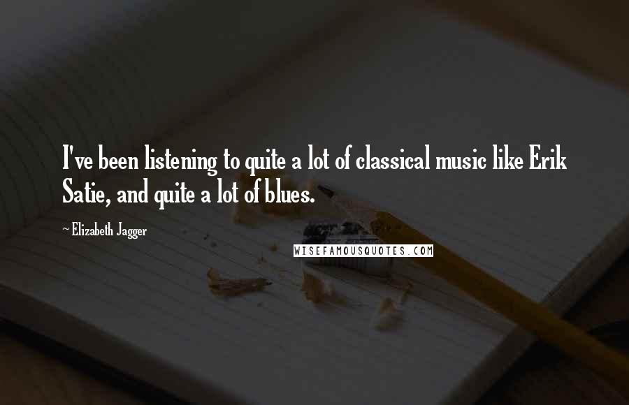 Elizabeth Jagger Quotes: I've been listening to quite a lot of classical music like Erik Satie, and quite a lot of blues.