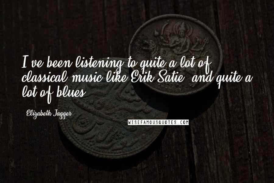 Elizabeth Jagger Quotes: I've been listening to quite a lot of classical music like Erik Satie, and quite a lot of blues.