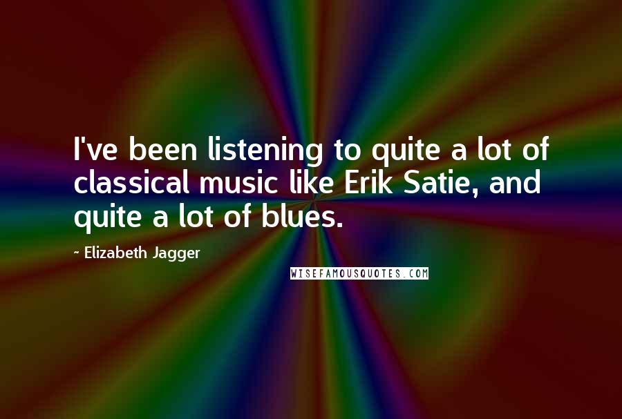 Elizabeth Jagger Quotes: I've been listening to quite a lot of classical music like Erik Satie, and quite a lot of blues.