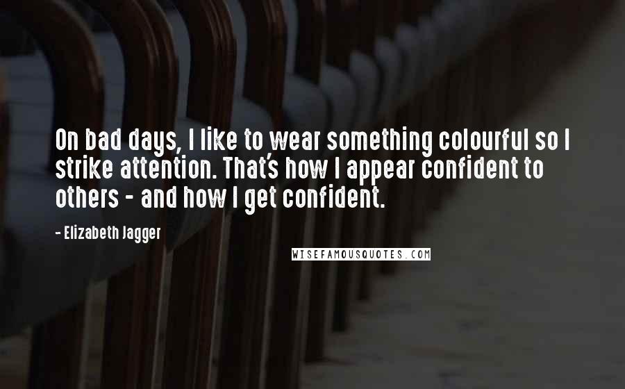 Elizabeth Jagger Quotes: On bad days, I like to wear something colourful so I strike attention. That's how I appear confident to others - and how I get confident.