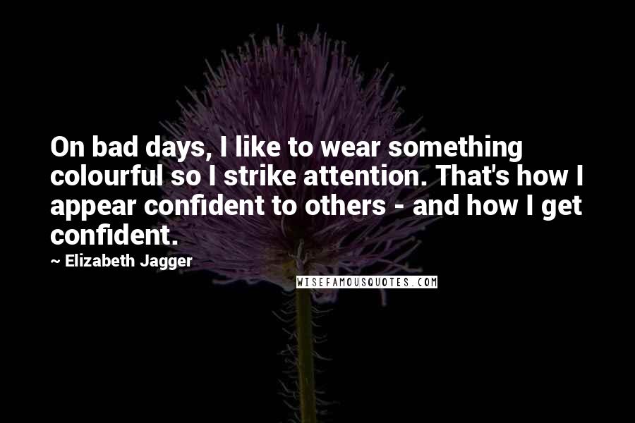 Elizabeth Jagger Quotes: On bad days, I like to wear something colourful so I strike attention. That's how I appear confident to others - and how I get confident.
