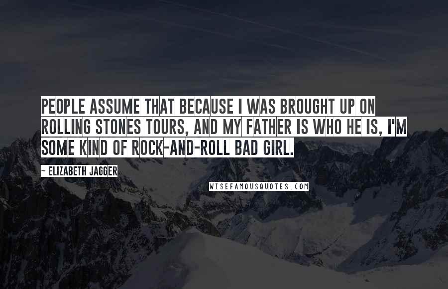 Elizabeth Jagger Quotes: People assume that because I was brought up on Rolling Stones tours, and my father is who he is, I'm some kind of rock-and-roll bad girl.