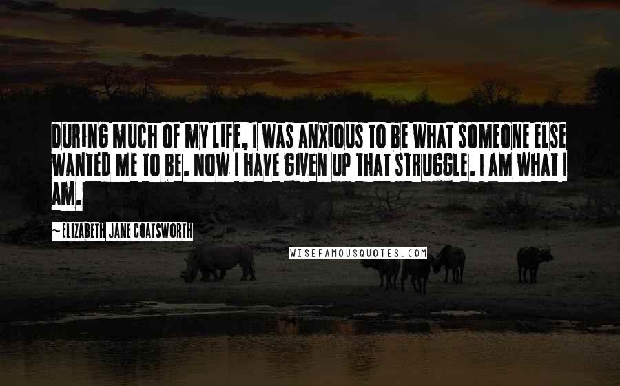 Elizabeth Jane Coatsworth Quotes: During much of my life, I was anxious to be what someone else wanted me to be. Now I have given up that struggle. I am what I am.