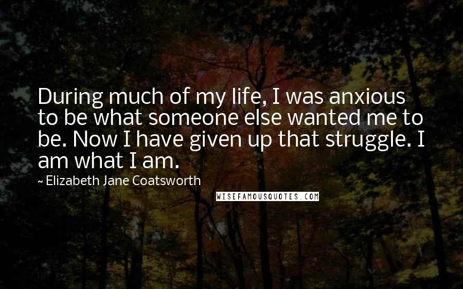 Elizabeth Jane Coatsworth Quotes: During much of my life, I was anxious to be what someone else wanted me to be. Now I have given up that struggle. I am what I am.