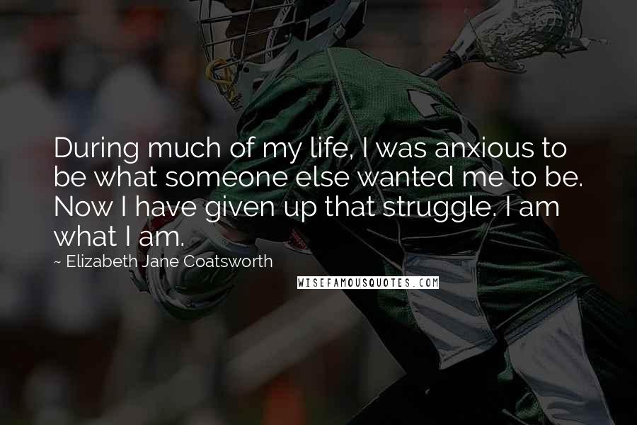 Elizabeth Jane Coatsworth Quotes: During much of my life, I was anxious to be what someone else wanted me to be. Now I have given up that struggle. I am what I am.