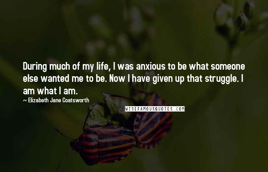 Elizabeth Jane Coatsworth Quotes: During much of my life, I was anxious to be what someone else wanted me to be. Now I have given up that struggle. I am what I am.